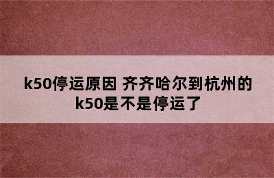 k50停运原因 齐齐哈尔到杭州的k50是不是停运了